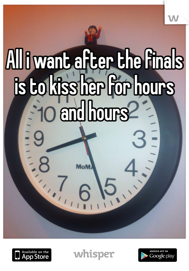 All i want after the finals is to kiss her for hours and hours 