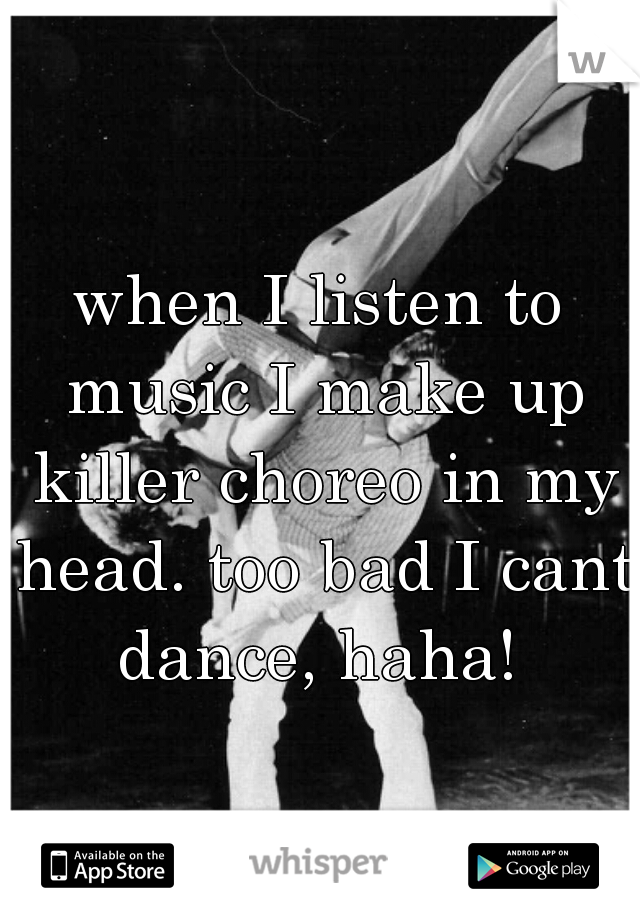 when I listen to music I make up killer choreo in my head. too bad I cant dance, haha! 
