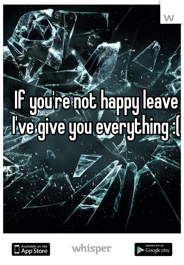 If you're not happy leave I've give you everything :(