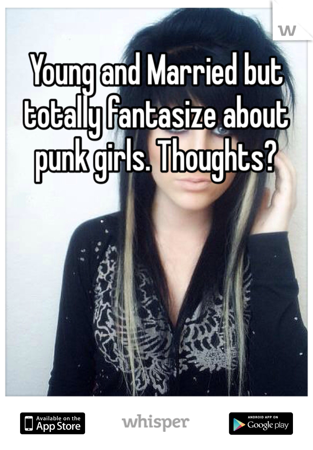 Young and Married but totally fantasize about punk girls. Thoughts?