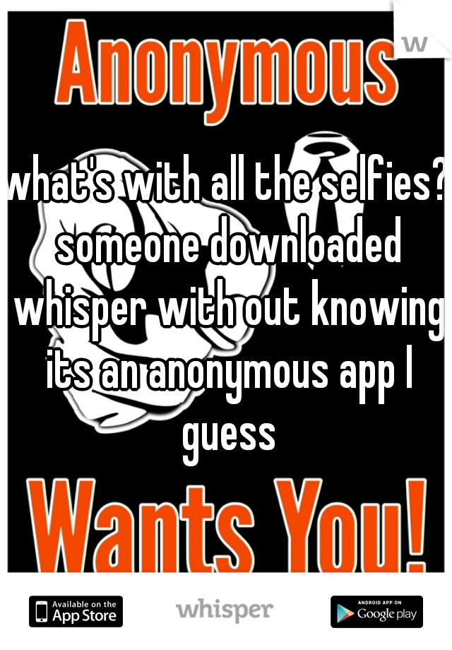 what's with all the selfies? someone downloaded whisper with out knowing its an anonymous app I guess