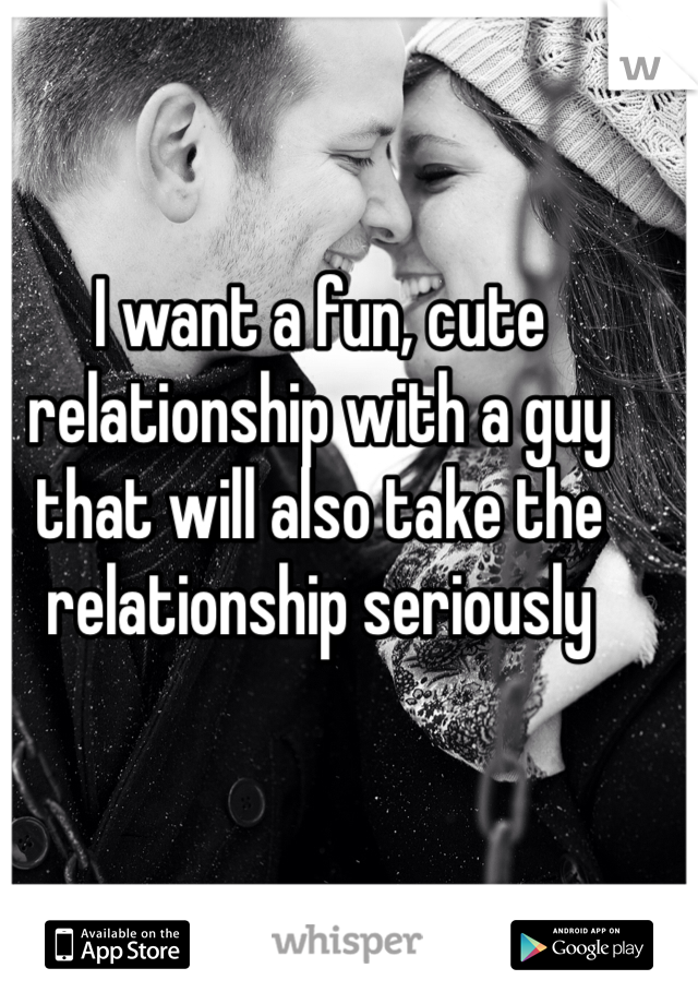 I want a fun, cute relationship with a guy that will also take the relationship seriously