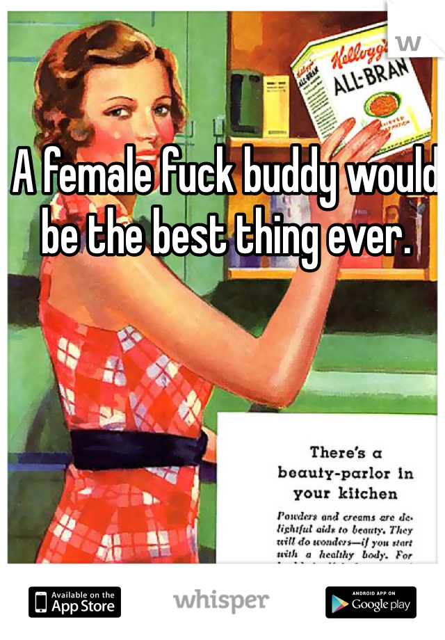 A female fuck buddy would be the best thing ever. 