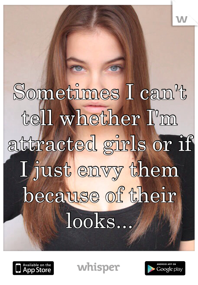 


Sometimes I can't tell whether I'm attracted girls or if I just envy them because of their looks...
