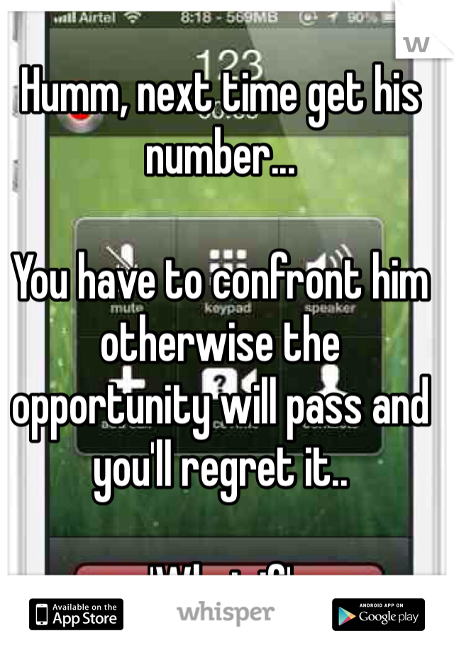 Humm, next time get his number...

You have to confront him otherwise the opportunity will pass and you'll regret it..

'What if'