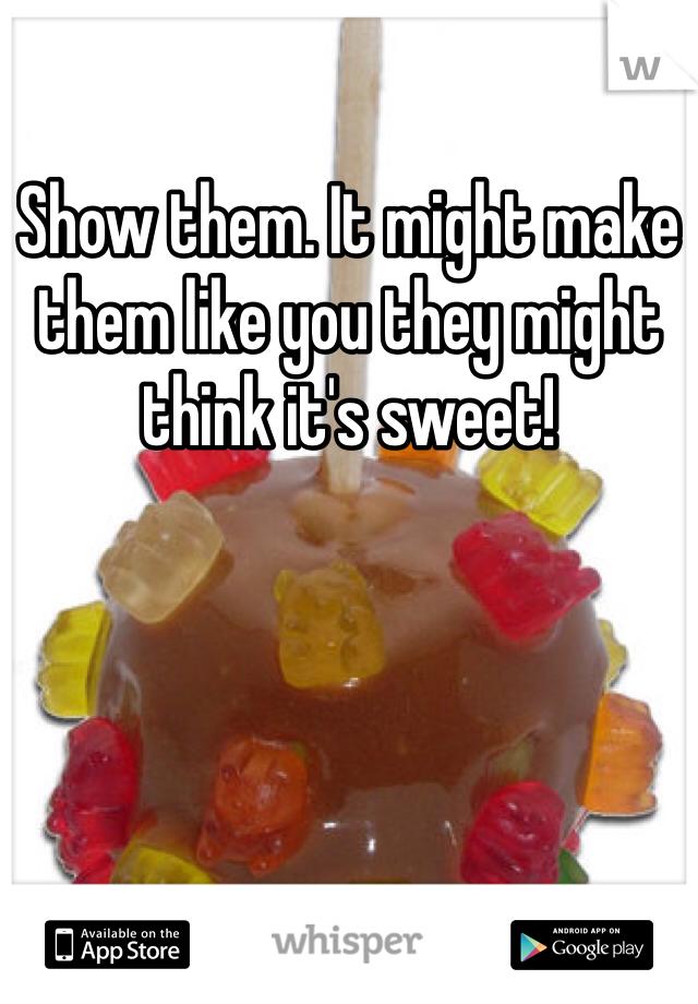 Show them. It might make them like you they might think it's sweet! 