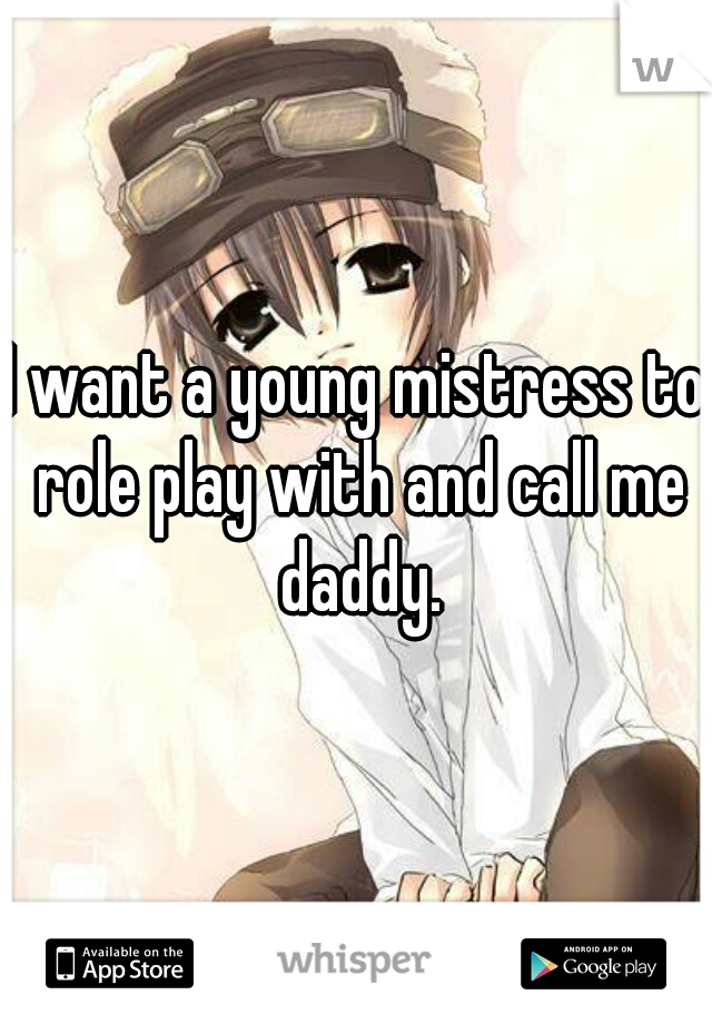 I want a young mistress to role play with and call me daddy.