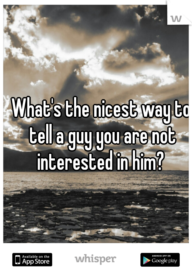 What's the nicest way to tell a guy you are not interested in him? 