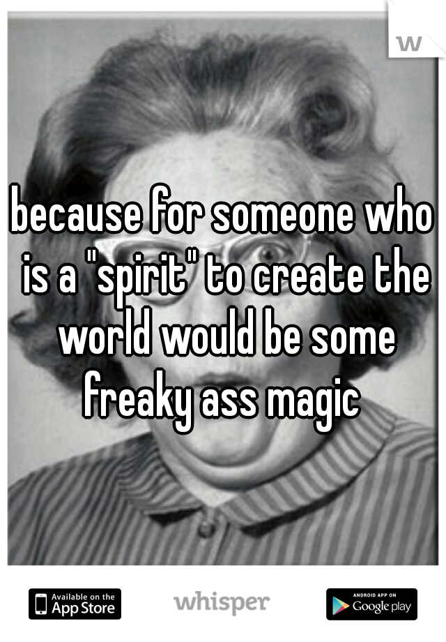 because for someone who is a "spirit" to create the world would be some freaky ass magic 