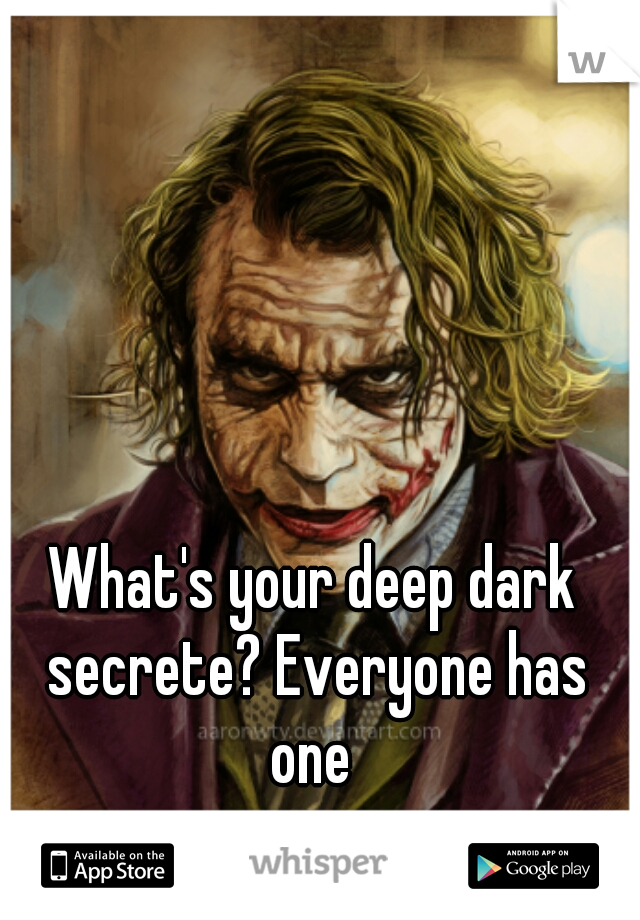 What's your deep dark secrete? Everyone has one 