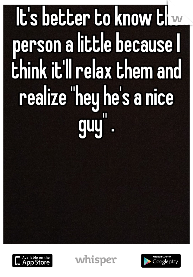  It's better to know the person a little because I think it'll relax them and realize "hey he's a nice guy" . 