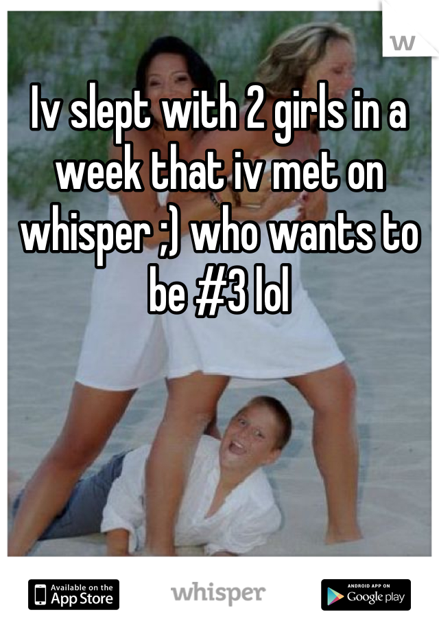 Iv slept with 2 girls in a week that iv met on whisper ;) who wants to be #3 lol