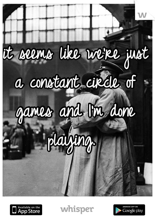 it seems like we're just a constant circle of games and I'm done playing. 