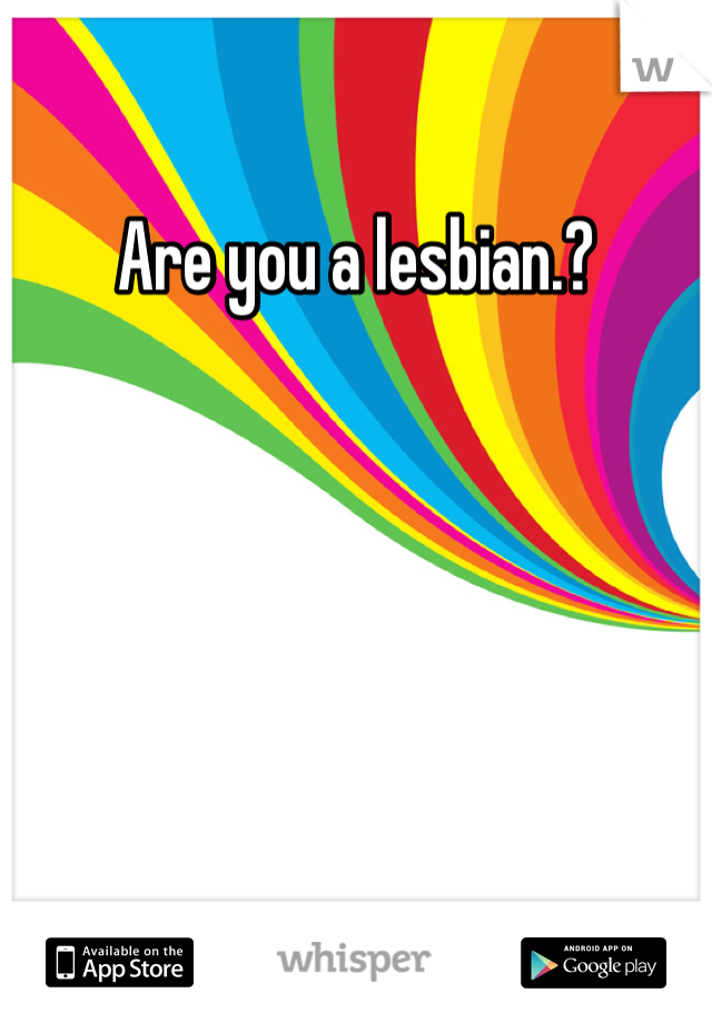 Are you a lesbian.?