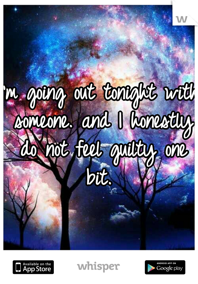 I'm going out tonight with someone. and I honestly do not feel guilty one bit. 