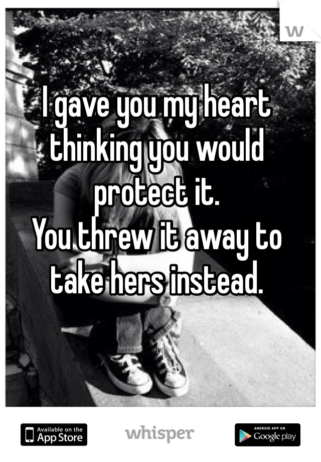 I gave you my heart thinking you would protect it. 
You threw it away to take hers instead. 