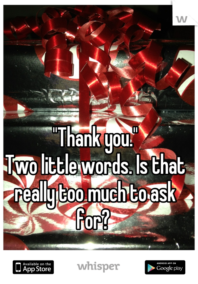 "Thank you."
Two little words. Is that really too much to ask for? 