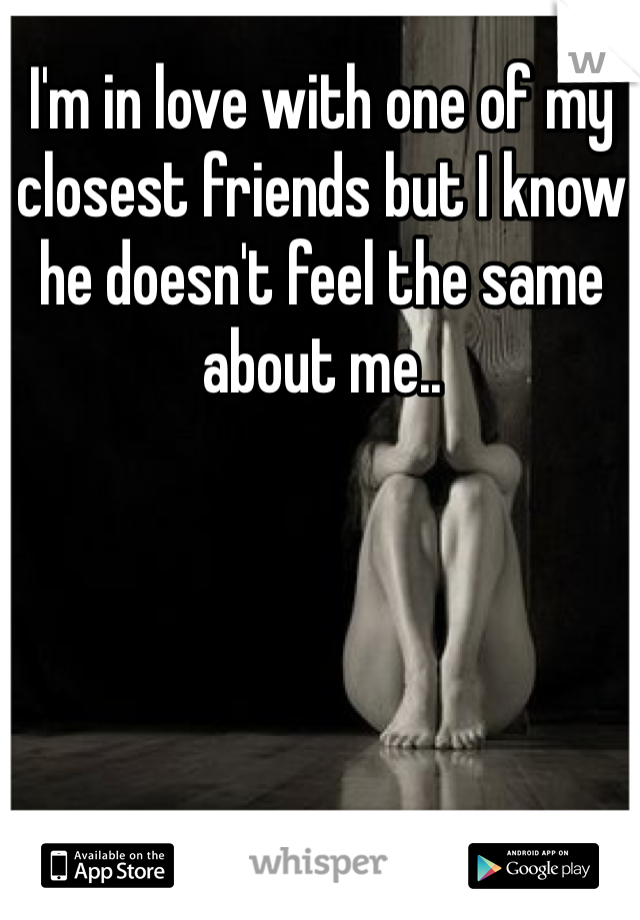 I'm in love with one of my closest friends but I know he doesn't feel the same about me..