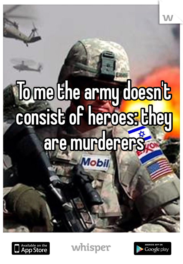 To me the army doesn't consist of heroes: they are murderers 