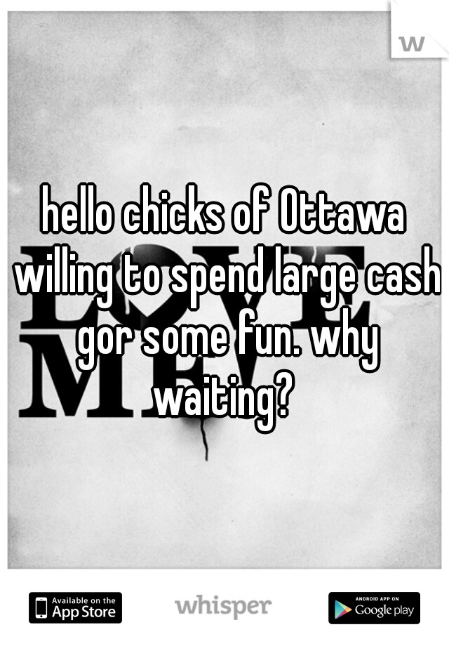 hello chicks of Ottawa willing to spend large cash gor some fun. why waiting? 