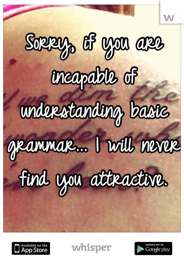 Sorry, if you are incapable of understanding basic grammar... I will never find you attractive. 