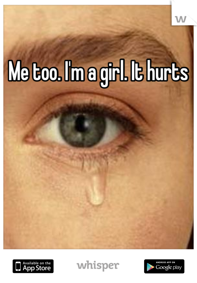 Me too. I'm a girl. It hurts