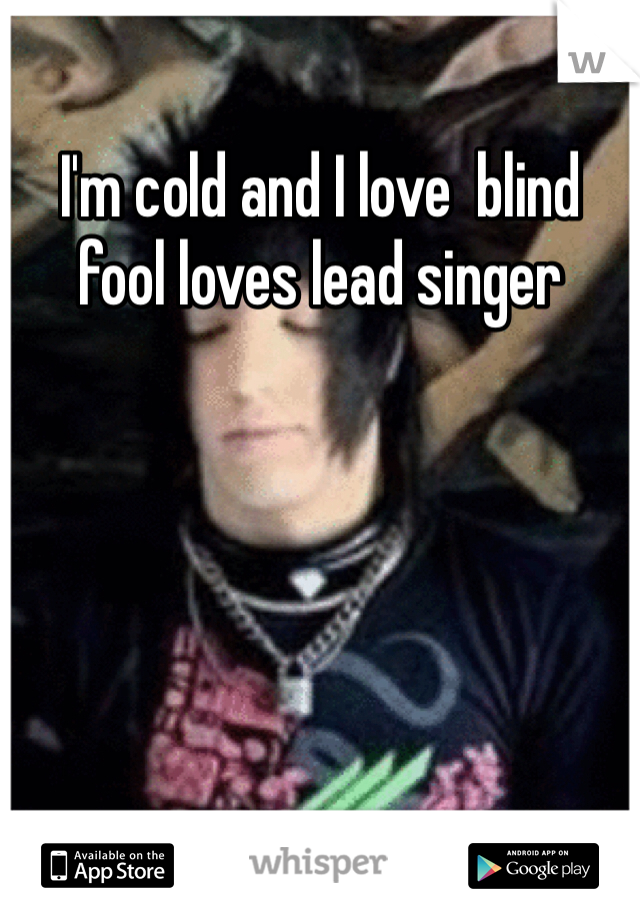 I'm cold and I love  blind fool loves lead singer