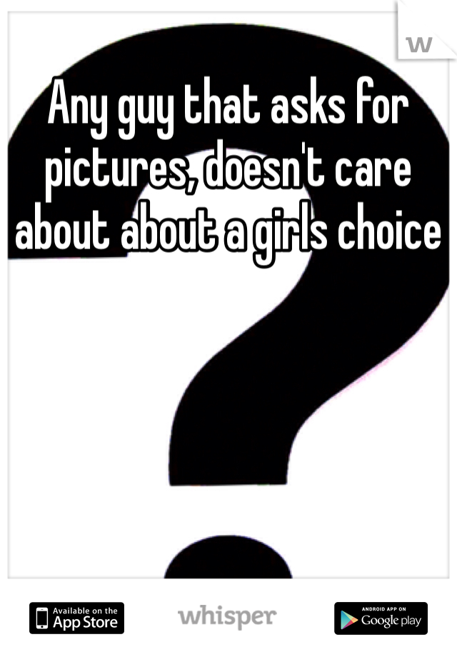 Any guy that asks for pictures, doesn't care about about a girls choice 