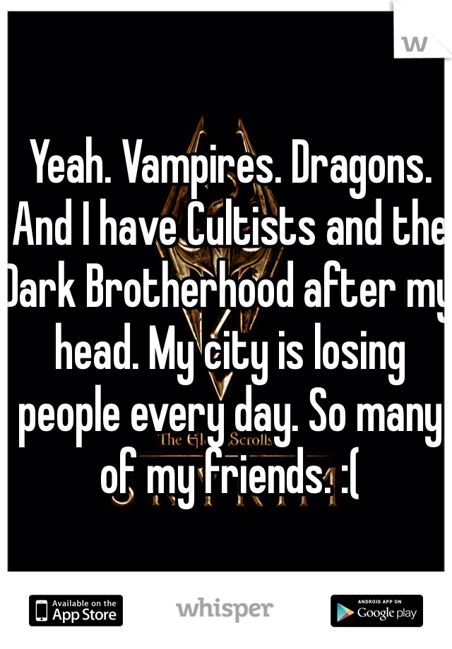 Yeah. Vampires. Dragons. And I have Cultists and the Dark Brotherhood after my head. My city is losing people every day. So many of my friends. :(