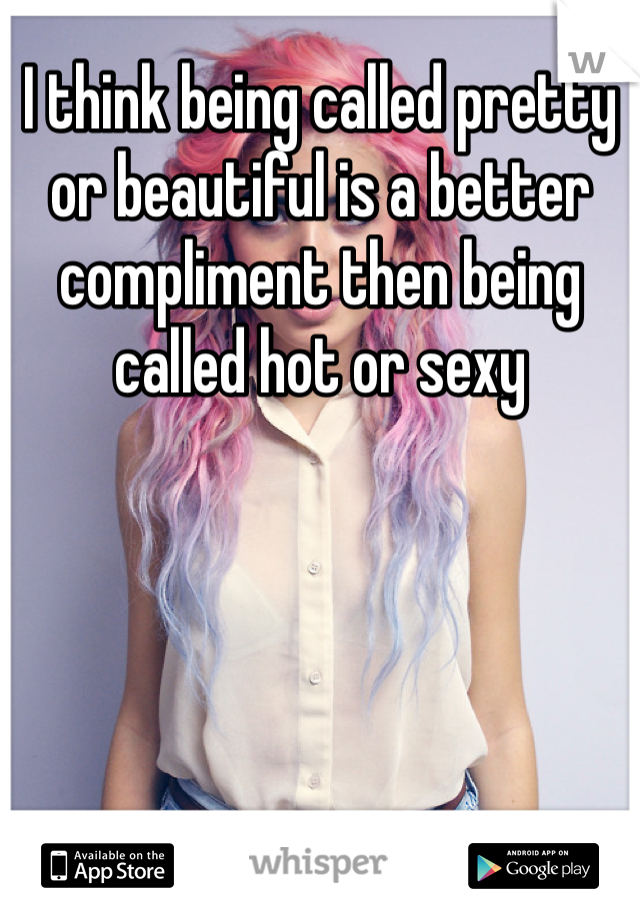 I think being called pretty or beautiful is a better compliment then being called hot or sexy