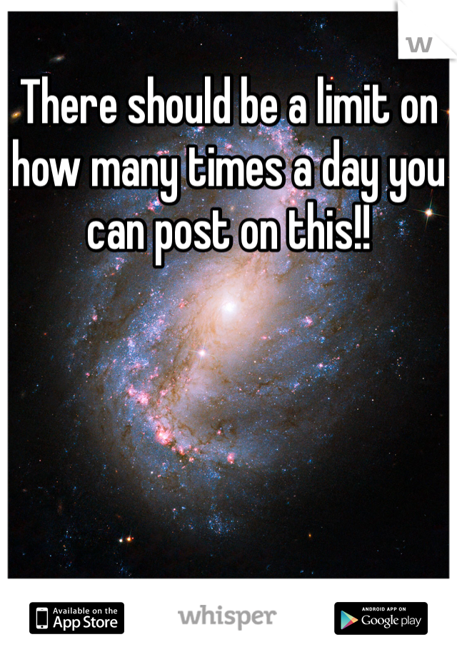 There should be a limit on how many times a day you can post on this!!