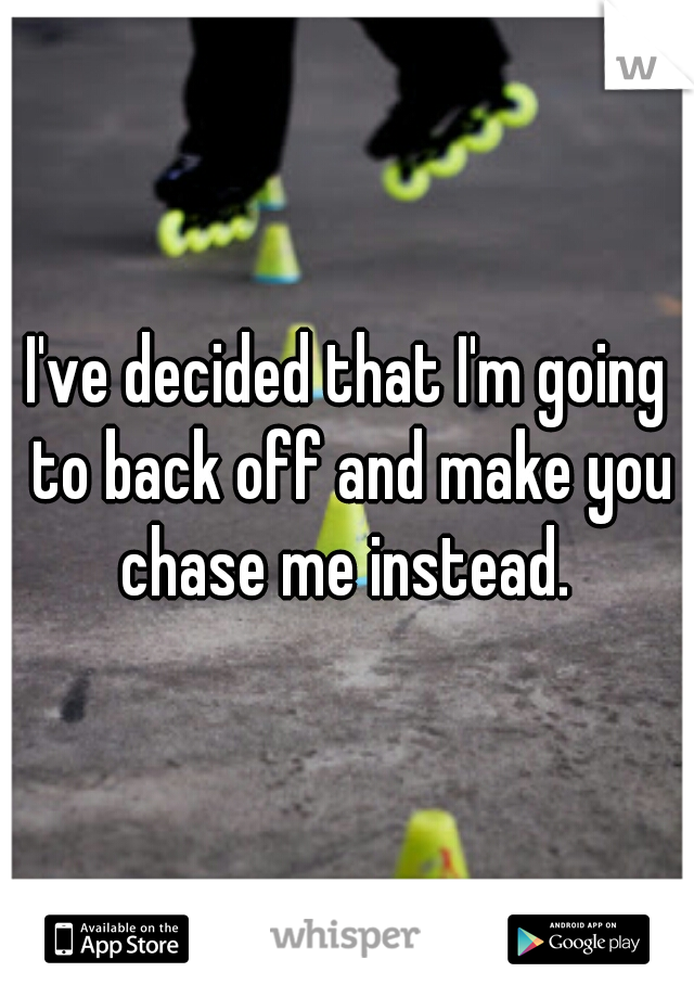 I've decided that I'm going to back off and make you chase me instead. 