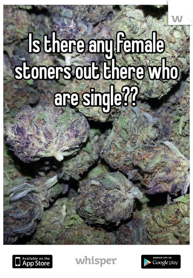 Is there any female stoners out there who are single??