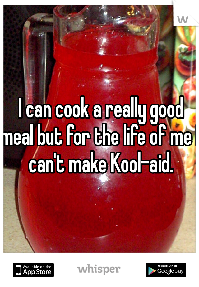 I can cook a really good meal but for the life of me I can't make Kool-aid. 