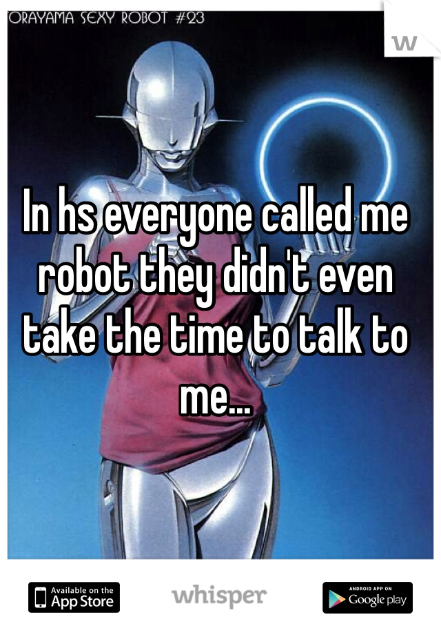 In hs everyone called me robot they didn't even take the time to talk to me...