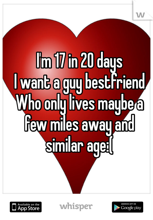 I'm 17 in 20 days 
I want a guy bestfriend
Who only lives maybe a few miles away and similar age:(