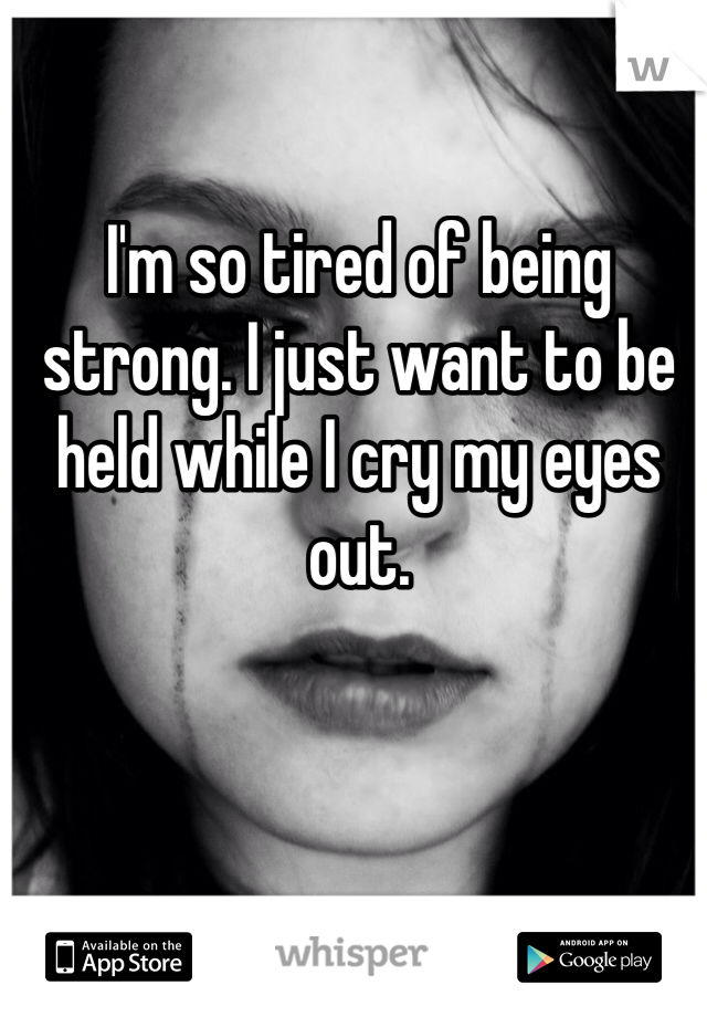 I'm so tired of being strong. I just want to be held while I cry my eyes out. 