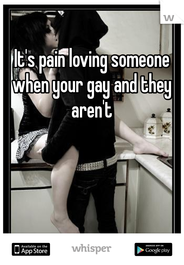 It's pain loving someone when your gay and they aren't 