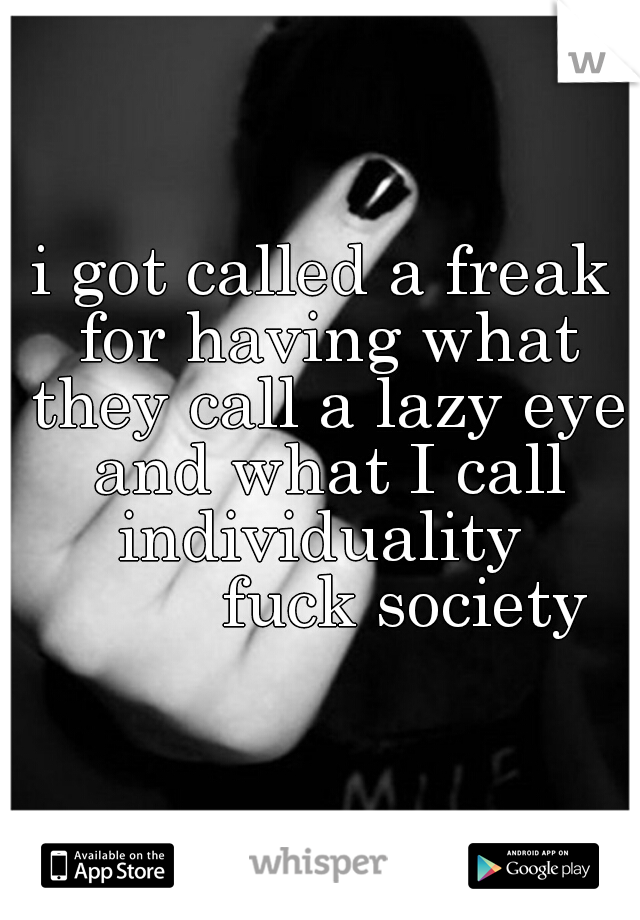 i got called a freak for having what they call a lazy eye and what I call individuality 

          fuck society 