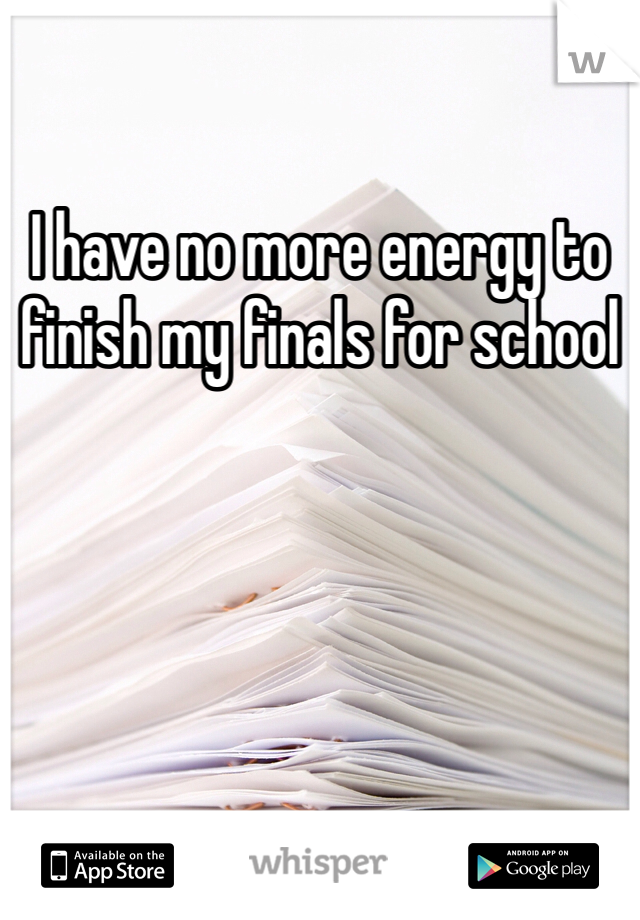 I have no more energy to finish my finals for school