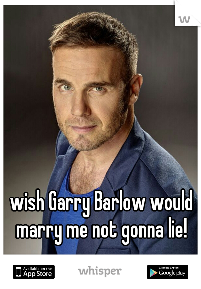 wish Garry Barlow would marry me not gonna lie! 