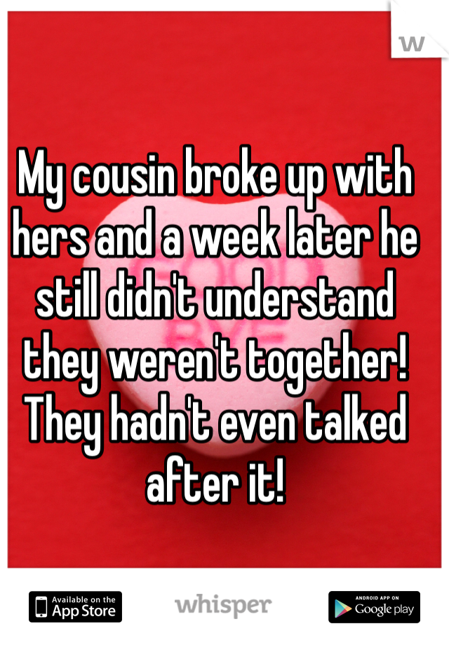 My cousin broke up with hers and a week later he still didn't understand they weren't together! They hadn't even talked after it!