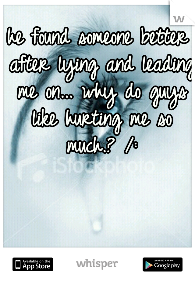 he found someone better after lying and leading me on... why do guys like hurting me so much.? /: