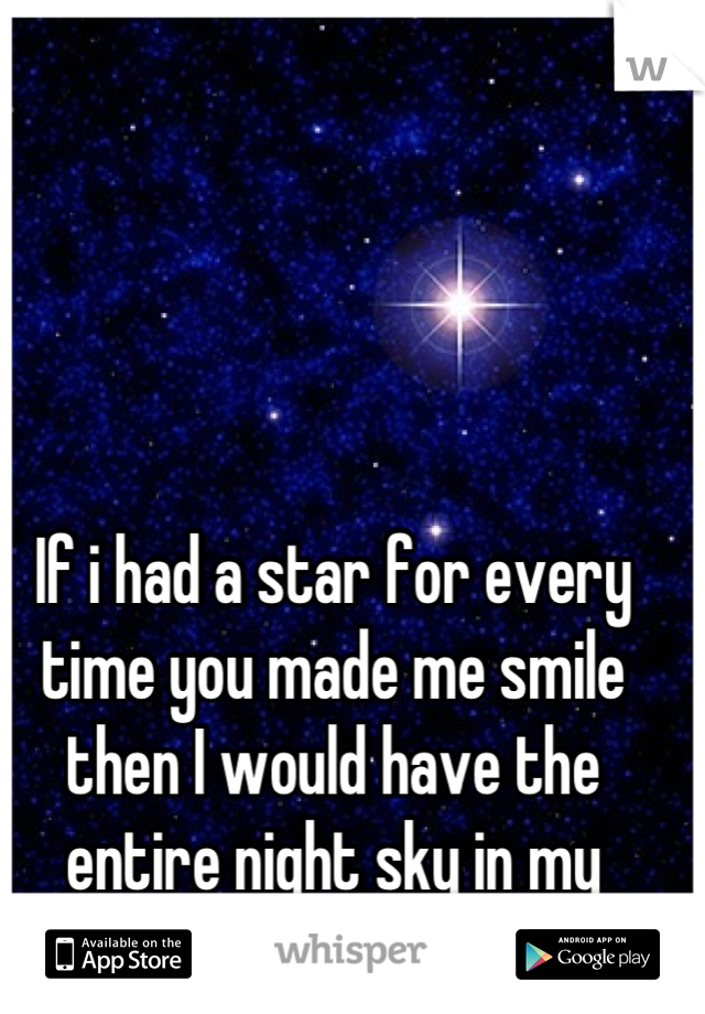 If i had a star for every time you made me smile then I would have the entire night sky in my hands.