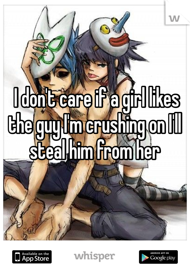  I don't care if a girl likes the guy I'm crushing on I'll steal him from her 