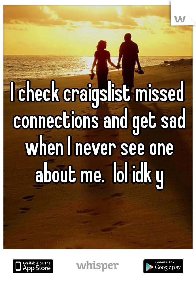 I check craigslist missed connections and get sad when I never see one about me.  lol idk y