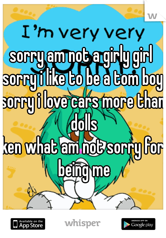 sorry am not a girly girl 
sorry i like to be a tom boy
sorry i love cars more than dolls

ken what am not sorry for being me