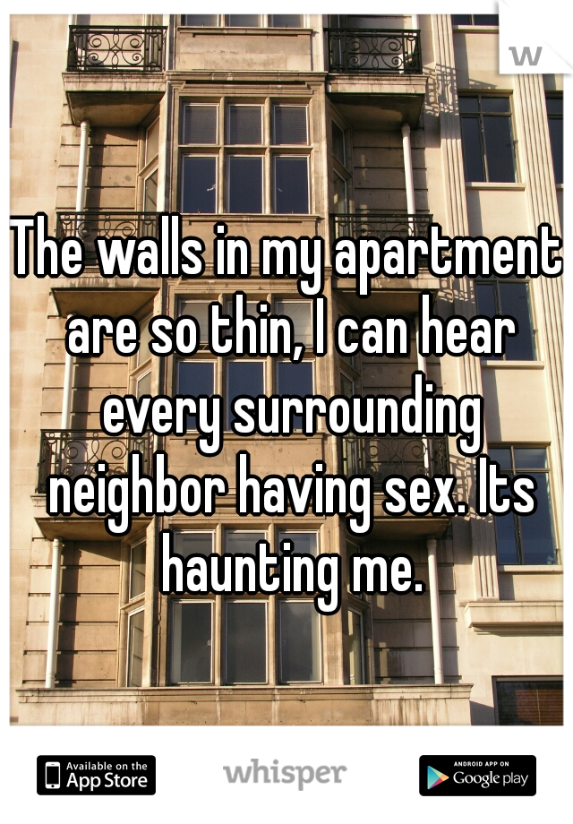 The walls in my apartment are so thin, I can hear every surrounding neighbor having sex. Its haunting me.