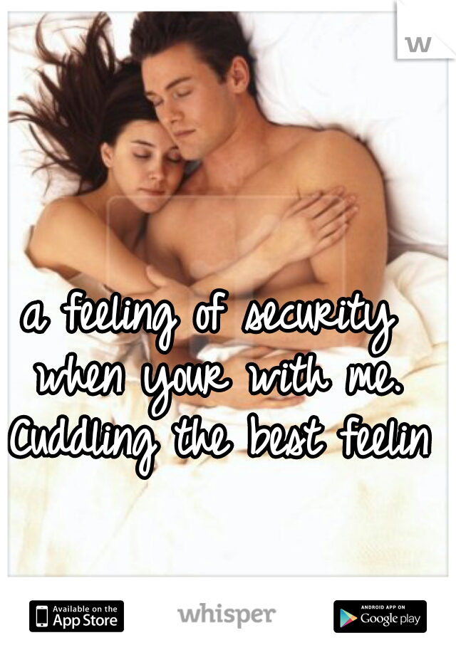 a feeling of security when your with me. Cuddling the best feeling