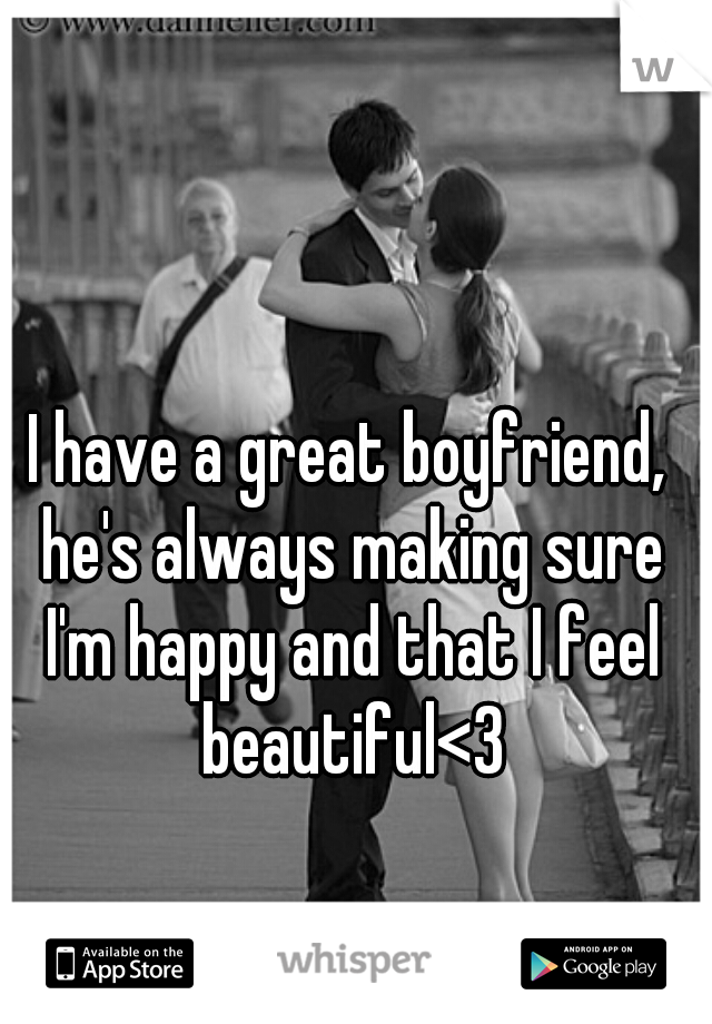 I have a great boyfriend, he's always making sure I'm happy and that I feel beautiful<3